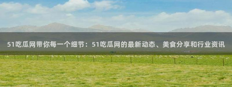 51吃瓜网带你每一个细节：51吃瓜网的最新动态、美食分享和行业资讯